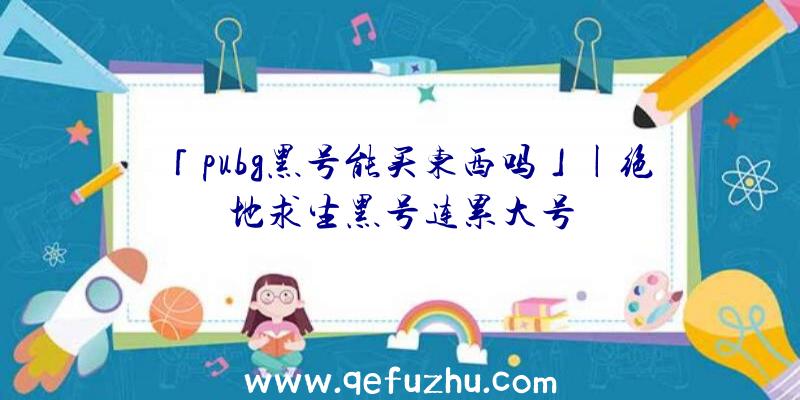 「pubg黑号能买东西吗」|绝地求生黑号连累大号